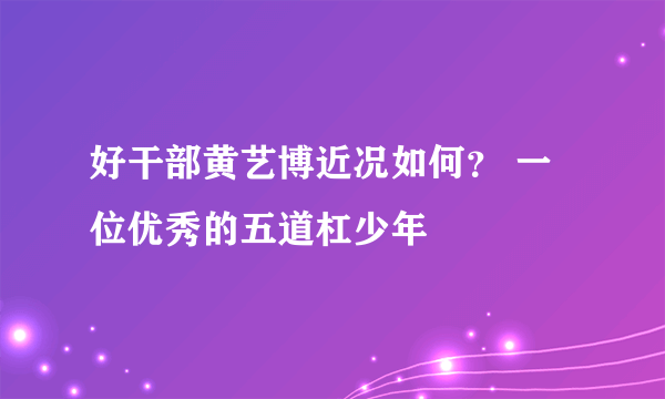 好干部黄艺博近况如何？ 一位优秀的五道杠少年