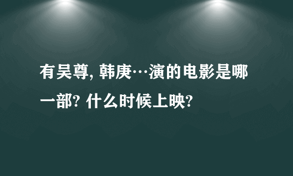 有吴尊, 韩庚…演的电影是哪一部? 什么时候上映?