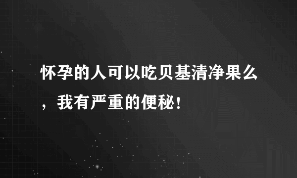 怀孕的人可以吃贝基清净果么，我有严重的便秘！