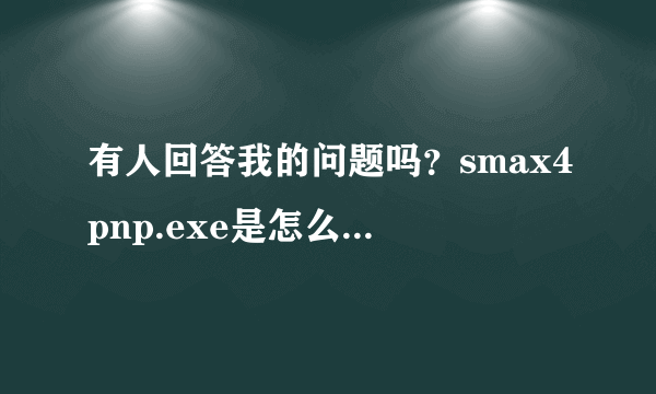 有人回答我的问题吗？smax4pnp.exe是怎么回事啊？