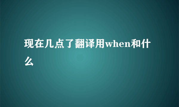 现在几点了翻译用when和什么