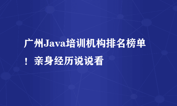 广州Java培训机构排名榜单！亲身经历说说看