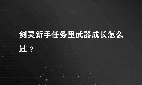 剑灵新手任务里武器成长怎么过 ？