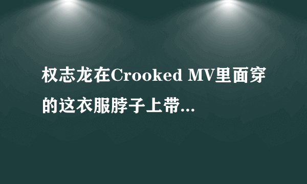 权志龙在Crooked MV里面穿的这衣服脖子上带的饰品是什么？