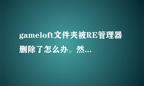 gameloft文件夹被RE管理器删除了怎么办。然后我用当乐下载的最高通缉，下载后没有安装包