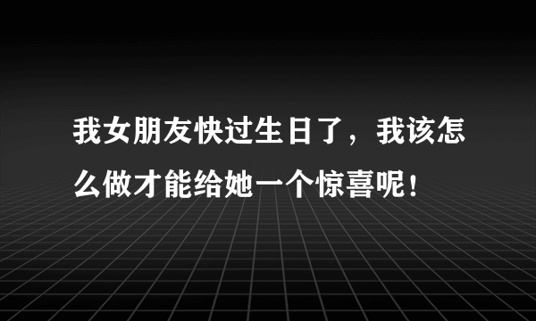 我女朋友快过生日了，我该怎么做才能给她一个惊喜呢！