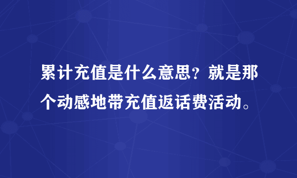 累计充值是什么意思？就是那个动感地带充值返话费活动。