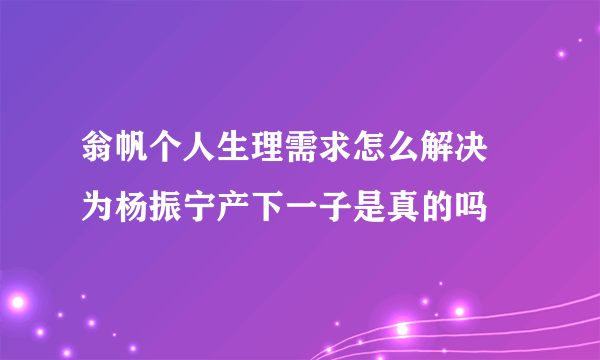 翁帆个人生理需求怎么解决 为杨振宁产下一子是真的吗