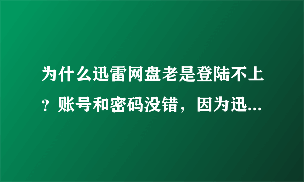 为什么迅雷网盘老是登陆不上？账号和密码没错，因为迅雷程序能登上