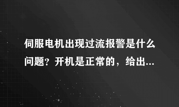 伺服电机出现过流报警是什么问题？开机是正常的，给出信号后就出现报警，