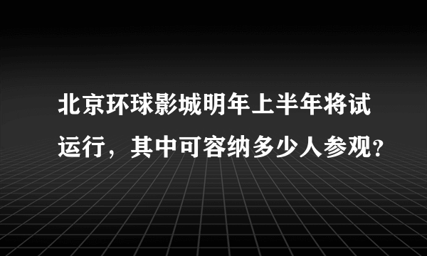 北京环球影城明年上半年将试运行，其中可容纳多少人参观？