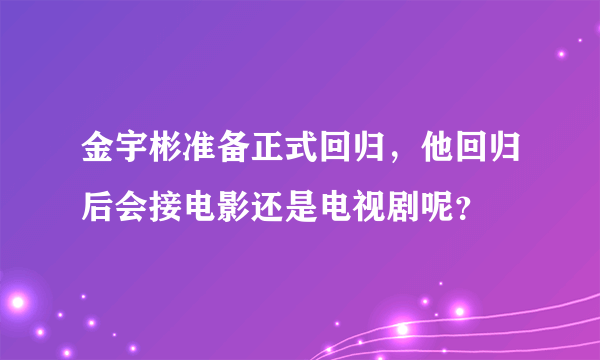 金宇彬准备正式回归，他回归后会接电影还是电视剧呢？