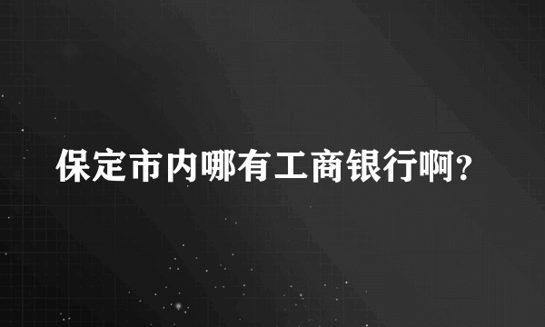 保定市内哪有工商银行啊？