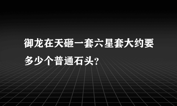 御龙在天砸一套六星套大约要多少个普通石头？