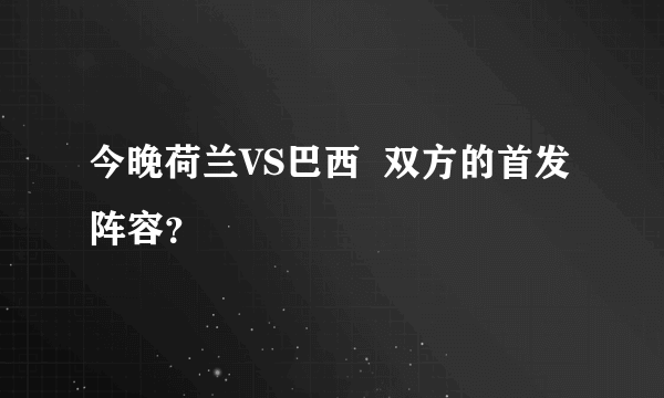 今晚荷兰VS巴西  双方的首发阵容？