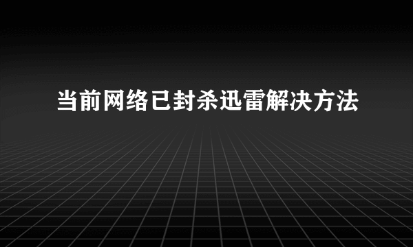 当前网络已封杀迅雷解决方法