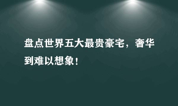 盘点世界五大最贵豪宅，奢华到难以想象！