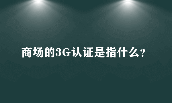 商场的3G认证是指什么？