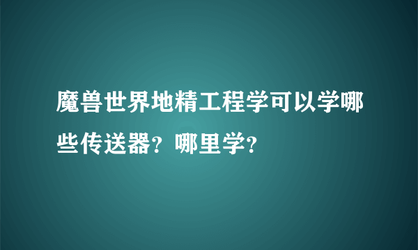 魔兽世界地精工程学可以学哪些传送器？哪里学？