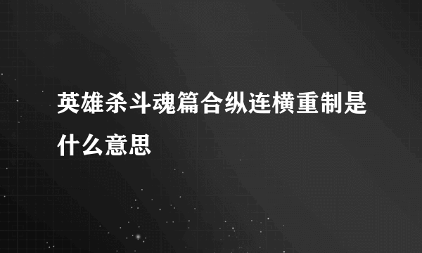 英雄杀斗魂篇合纵连横重制是什么意思