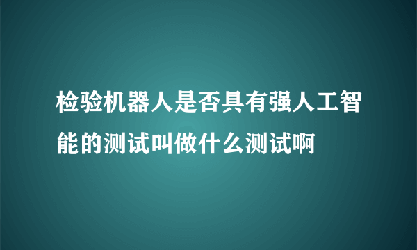 检验机器人是否具有强人工智能的测试叫做什么测试啊