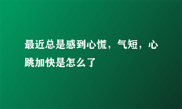 最近总是感到心慌，气短，心跳加快是怎么了