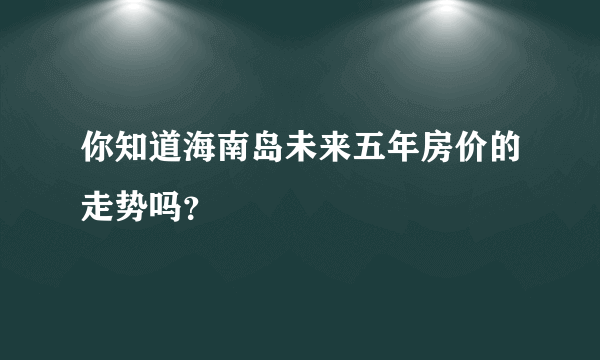 你知道海南岛未来五年房价的走势吗？