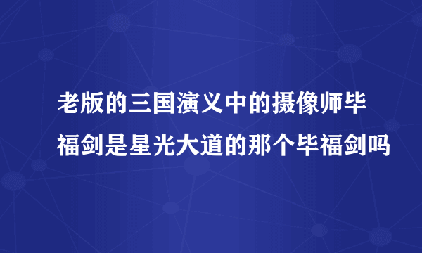 老版的三国演义中的摄像师毕福剑是星光大道的那个毕福剑吗