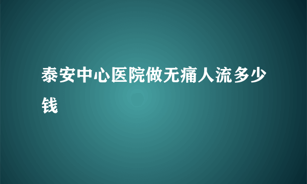 泰安中心医院做无痛人流多少钱