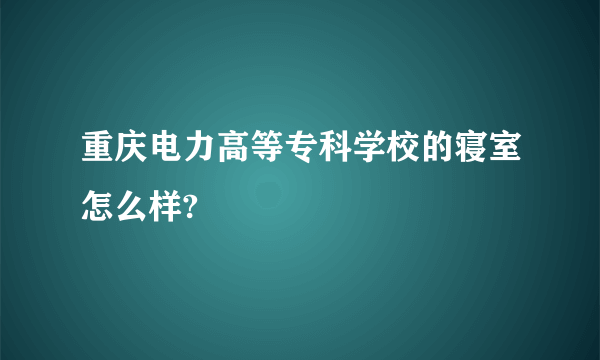 重庆电力高等专科学校的寝室怎么样?