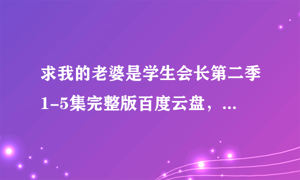 求我的老婆是学生会长第二季1-5集完整版百度云盘，，，在线等，，，拜托拜托大神了