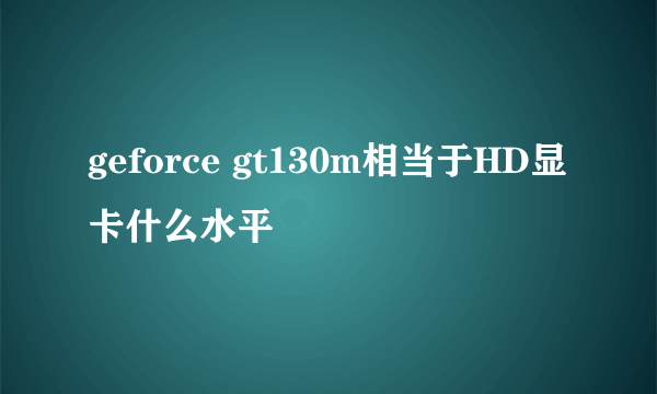 geforce gt130m相当于HD显卡什么水平