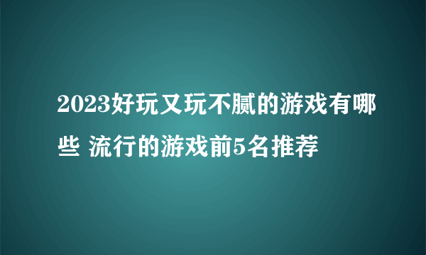 2023好玩又玩不腻的游戏有哪些 流行的游戏前5名推荐