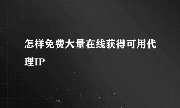 怎样免费大量在线获得可用代理IP