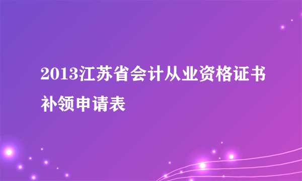 2013江苏省会计从业资格证书补领申请表