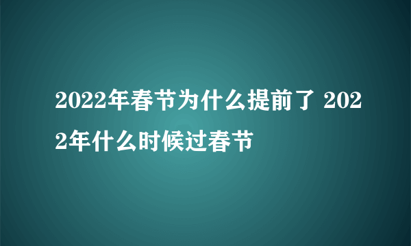 2022年春节为什么提前了 2022年什么时候过春节