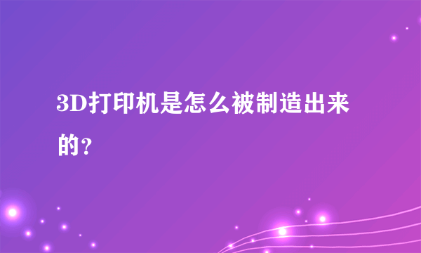 3D打印机是怎么被制造出来的？