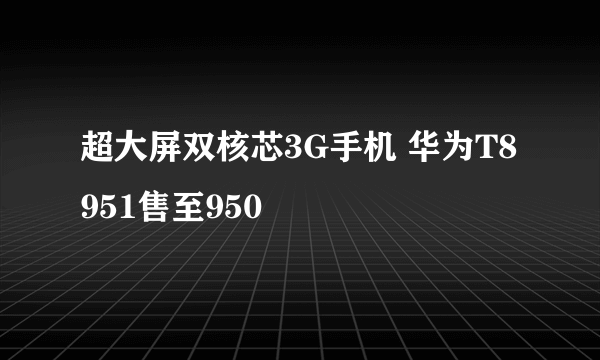 超大屏双核芯3G手机 华为T8951售至950