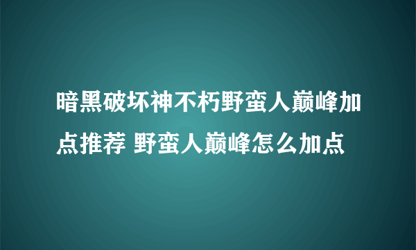 暗黑破坏神不朽野蛮人巅峰加点推荐 野蛮人巅峰怎么加点