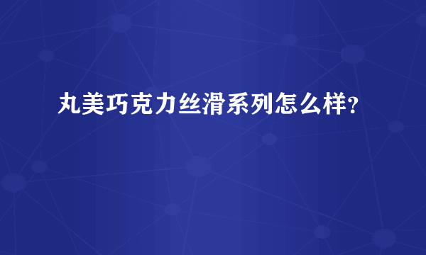 丸美巧克力丝滑系列怎么样？