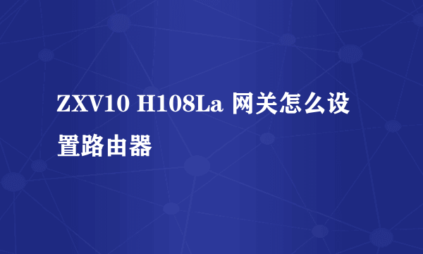 ZXV10 H108La 网关怎么设置路由器