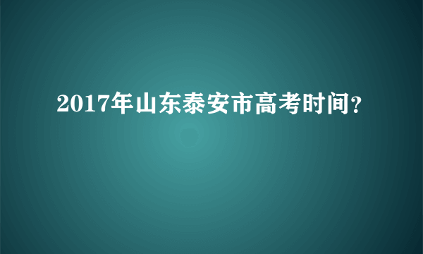 2017年山东泰安市高考时间？