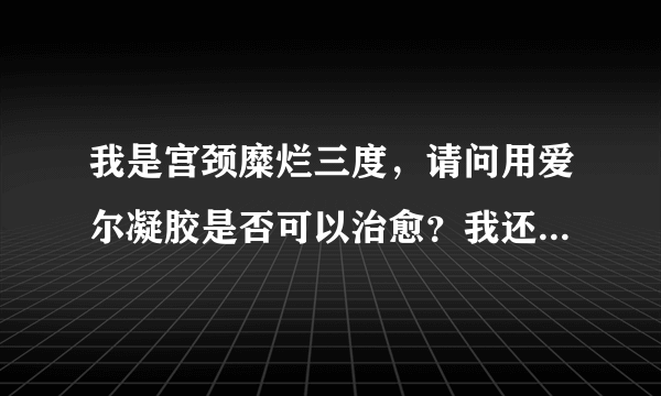 我是宫颈糜烂三度，请问用爱尔凝胶是否可以治愈？我还...