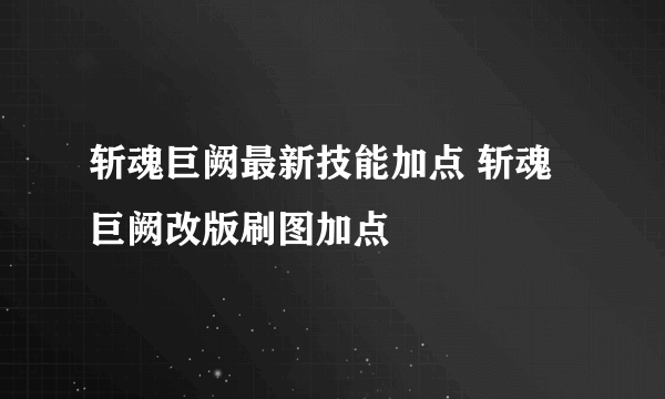 斩魂巨阙最新技能加点 斩魂巨阙改版刷图加点