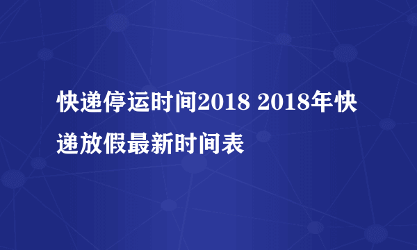 快递停运时间2018 2018年快递放假最新时间表