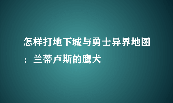 怎样打地下城与勇士异界地图：兰蒂卢斯的鹰犬