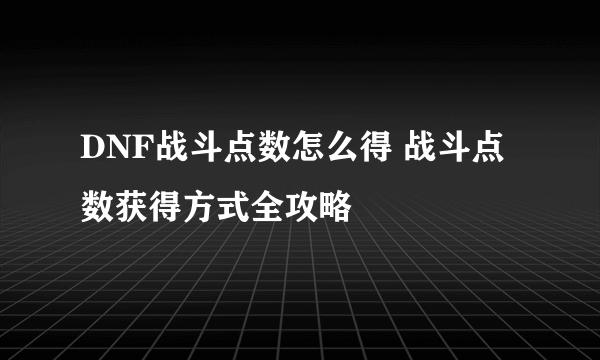 DNF战斗点数怎么得 战斗点数获得方式全攻略