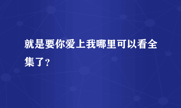 就是要你爱上我哪里可以看全集了？