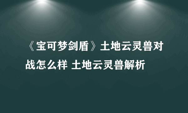 《宝可梦剑盾》土地云灵兽对战怎么样 土地云灵兽解析