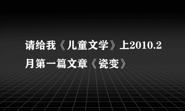 请给我《儿童文学》上2010.2月第一篇文章《瓷变》